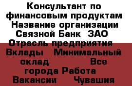 Консультант по финансовым продуктам › Название организации ­ Связной Банк, ЗАО › Отрасль предприятия ­ Вклады › Минимальный оклад ­ 22 800 - Все города Работа » Вакансии   . Чувашия респ.